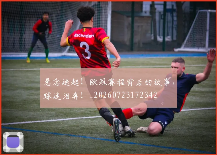 悬念迭起!欧冠赛程背后的故事,球迷泪奔!_20260723172342
