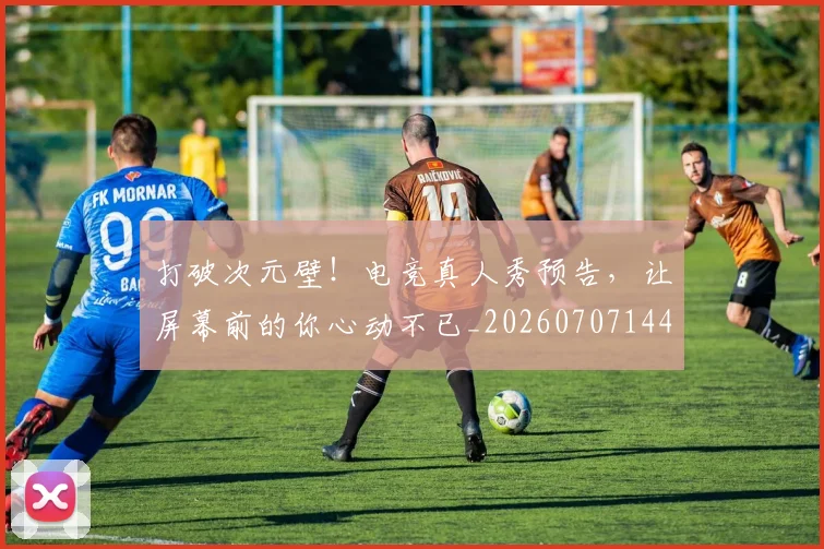 打破次元壁!电竞真人秀预告,让屏幕前的你心动不已_20260707144012