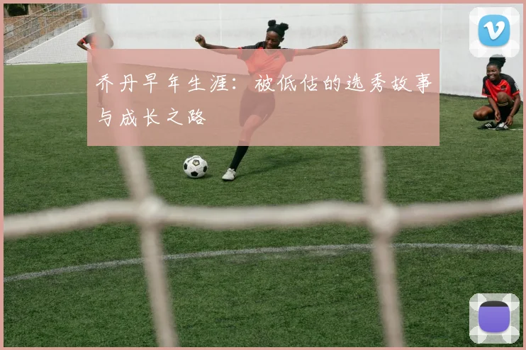乔丹早年生涯:被低估的选秀故事与成长之路