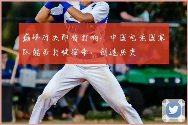 巅峰对决即将打响，中国电竞国家队能否打破宿命，创造历史