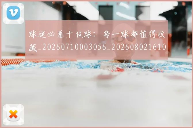 球迷必看十佳球：每一球都值得收藏_20260710003056_20260802161031