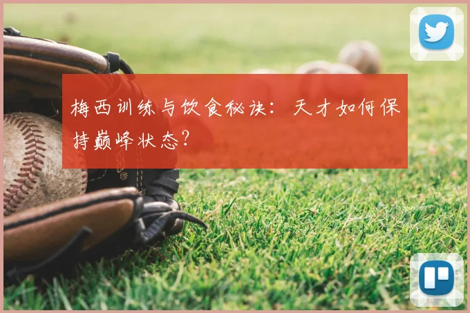 梅西训练与饮食秘诀:天才如何保持巅峰状态?