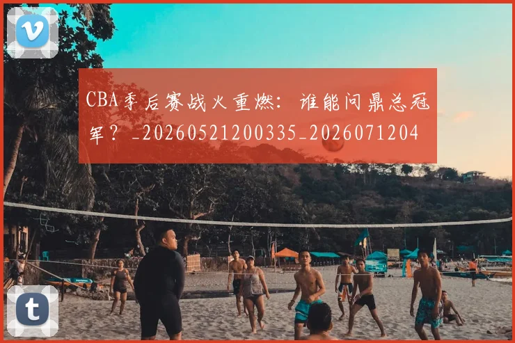 CBA季后赛战火重燃：谁能问鼎总冠军？_20260521200335_20260712044726