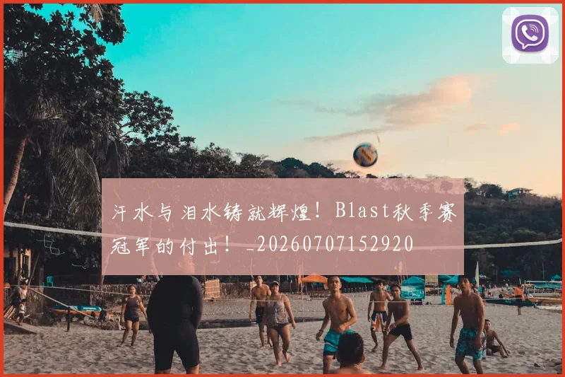 汗水与泪水铸就辉煌！Blast秋季赛冠军的付出！_20260707152920