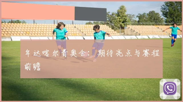 年达喀尔青奥会：期待亮点与赛程前瞻