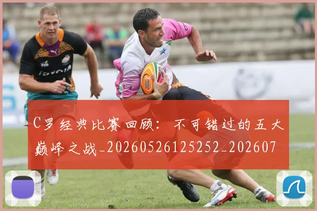 C罗经典比赛回顾：不可错过的五大巅峰之战_20260526125252_20260701213907_20260712052937