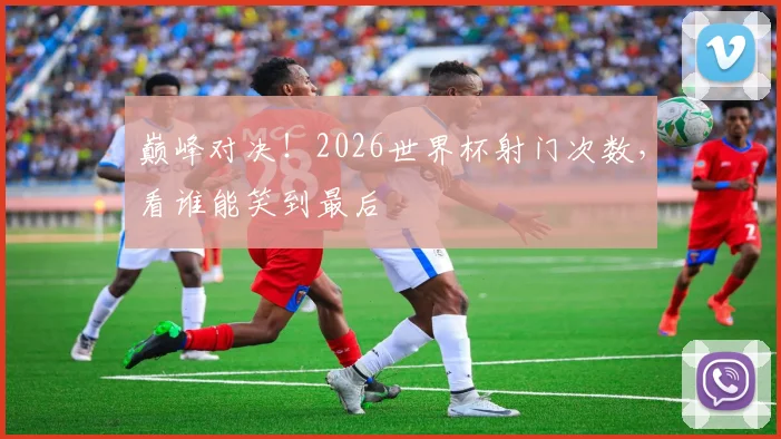 巅峰对决！2026世界杯射门次数，看谁能笑到最后