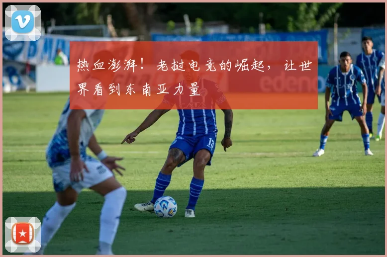 热血澎湃！老挝电竞的崛起，让世界看到东南亚力量
