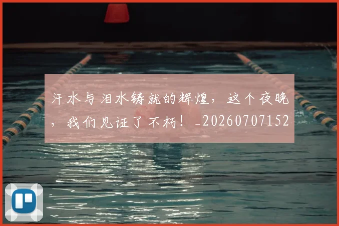 汗水与泪水铸就的辉煌,这个夜晚,我们见证了不朽!_20260707152920_20260801171021