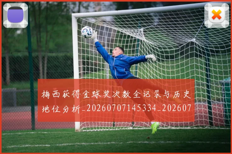 梅西获得金球奖次数全记录与历史地位分析_20260707145334_20260731182514