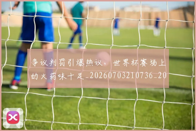 争议判罚引爆热议，世界杯赛场上的火药味十足_20260703210736_20260716192821