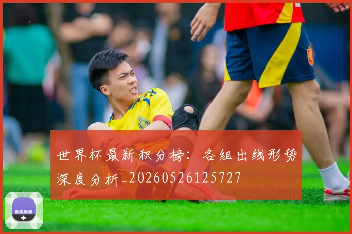 世界杯最新积分榜:各组出线形势深度分析_20260526125727