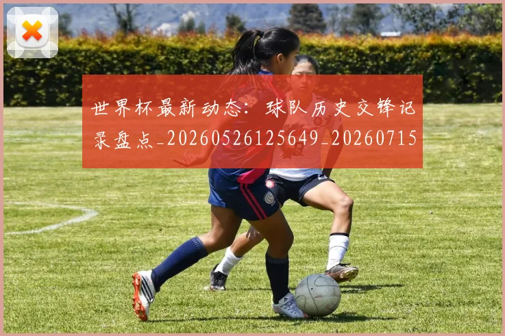 世界杯最新动态:球队历史交锋记录盘点_20260526125649_20260715191251