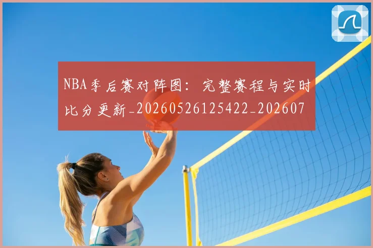NBA季后赛对阵图：完整赛程与实时比分更新_20260526125422_20260702164744