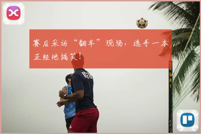 赛后采访“翻车”现场,选手一本正经地搞笑!