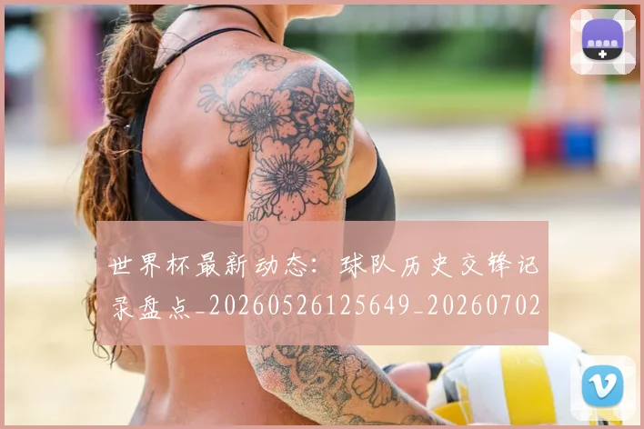 世界杯最新动态：球队历史交锋记录盘点_20260526125649_20260702174211