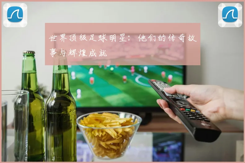 世界顶级足球明星：他们的传奇故事与辉煌成就