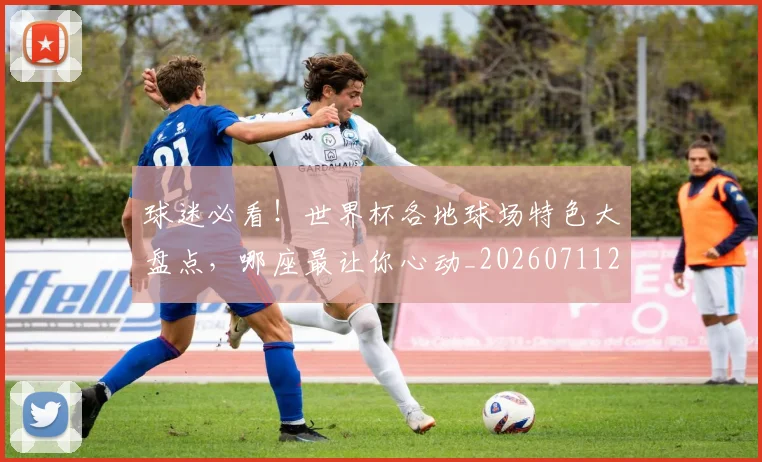 球迷必看！世界杯各地球场特色大盘点，哪座最让你心动_20260711200642
