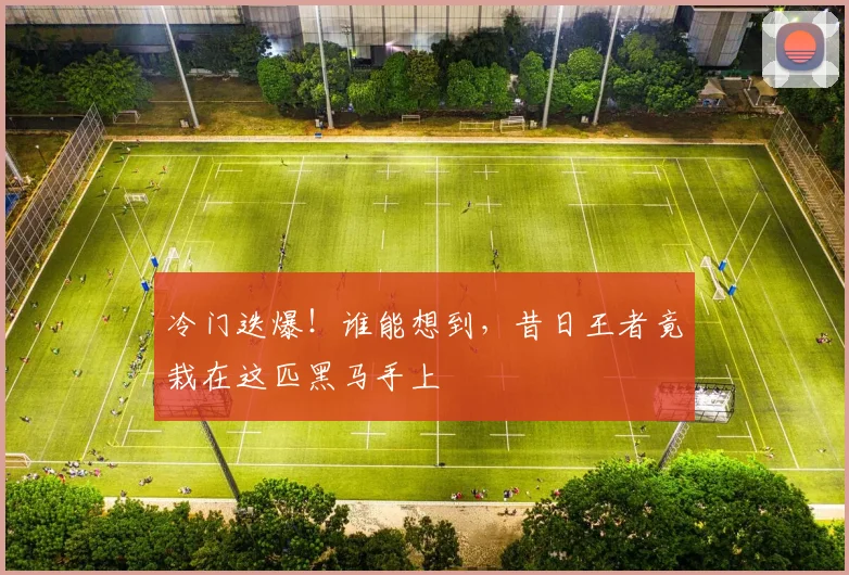 冷门迭爆！谁能想到，昔日王者竟栽在这匹黑马手上