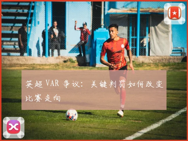 英超 VAR 争议：关键判罚如何改变比赛走向