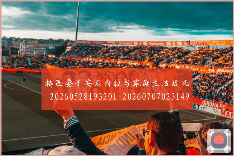 梅西妻子安东内拉与家庭生活近况_20260528193201_20260707023149