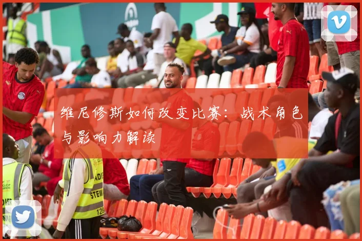 维尼修斯如何改变比赛:战术角色与影响力解读