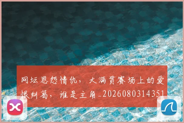 网坛恩怨情仇,大满贯赛场上的爱恨纠葛,谁是主角_20260803143512