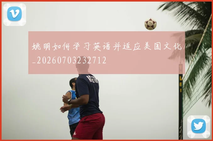 姚明如何学习英语并适应美国文化_20260703232712