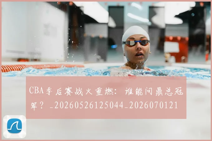 CBA季后赛战火重燃：谁能问鼎总冠军？_20260526125044_20260701210705
