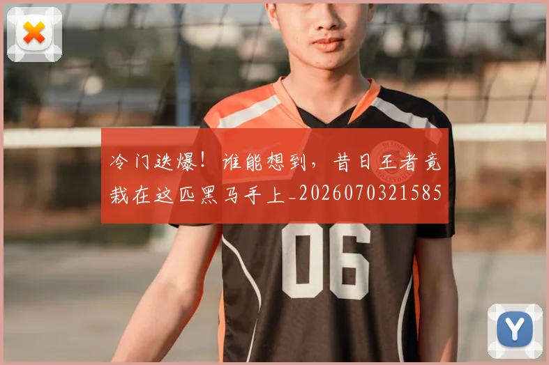 冷门迭爆!谁能想到,昔日王者竟栽在这匹黑马手上_20260703215853
