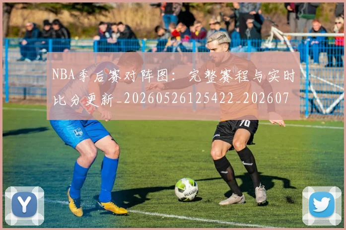 NBA季后赛对阵图：完整赛程与实时比分更新_20260526125422_20260702164744