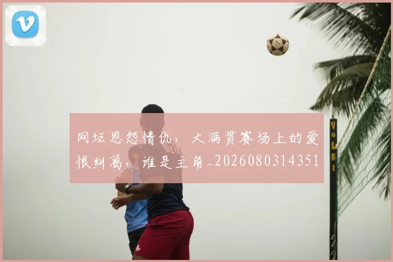 网坛恩怨情仇,大满贯赛场上的爱恨纠葛,谁是主角_20260803143512