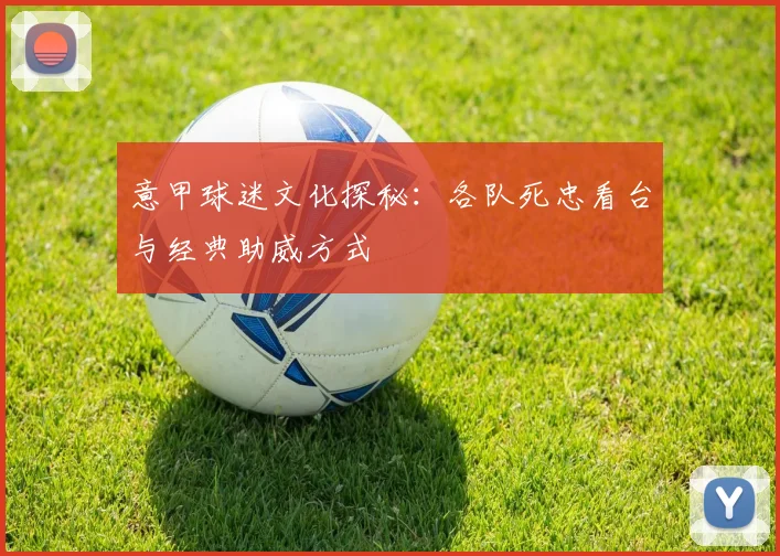 意甲球迷文化探秘:各队死忠看台与经典助威方式