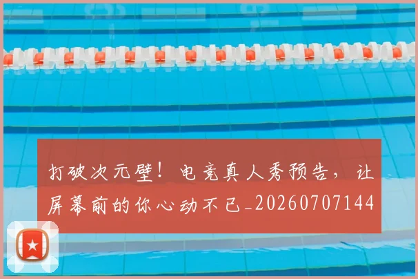 打破次元壁！电竞真人秀预告，让屏幕前的你心动不已_20260707144012