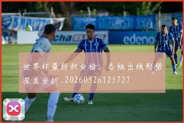 世界杯最新积分榜：各组出线形势深度分析_20260526125727