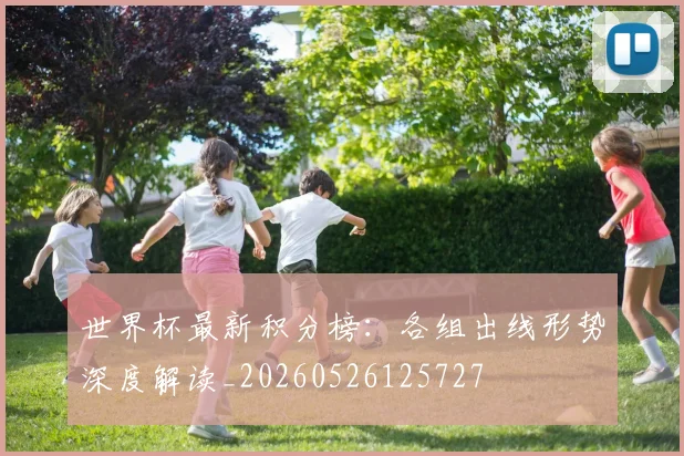 世界杯最新积分榜:各组出线形势深度解读_20260526125727