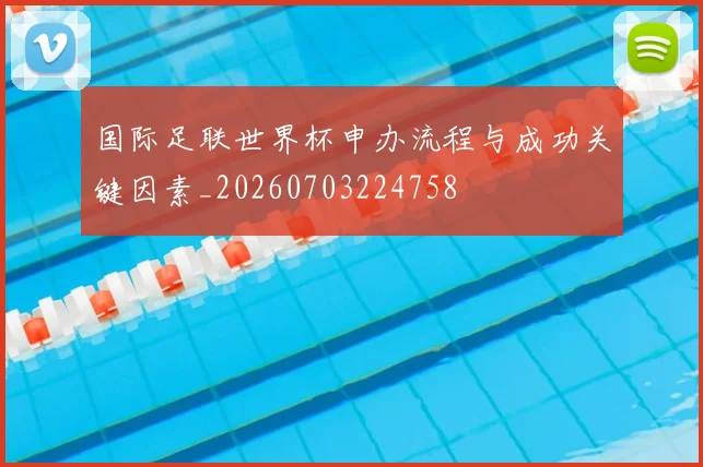 国际足联世界杯申办流程与成功关键因素_20260703224758