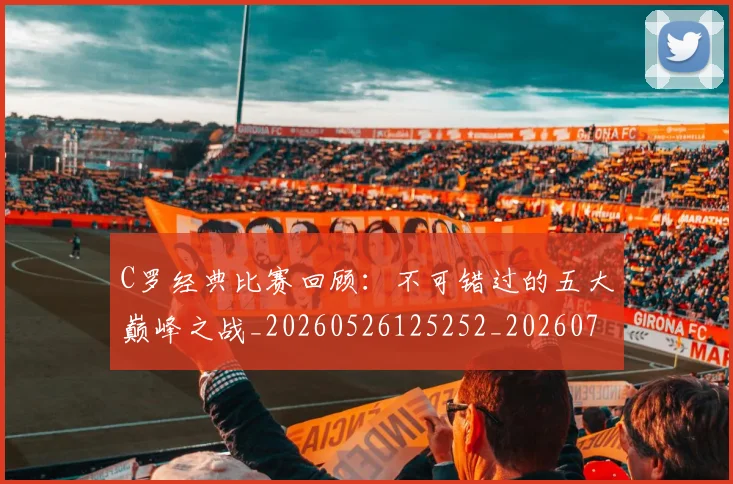 C罗经典比赛回顾：不可错过的五大巅峰之战_20260526125252_20260701213907_20260712052937