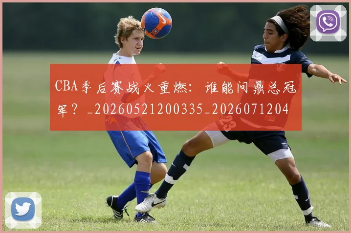 CBA季后赛战火重燃：谁能问鼎总冠军？_20260521200335_20260712044726