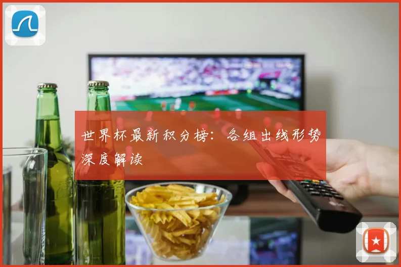 世界杯最新积分榜:各组出线形势深度解读