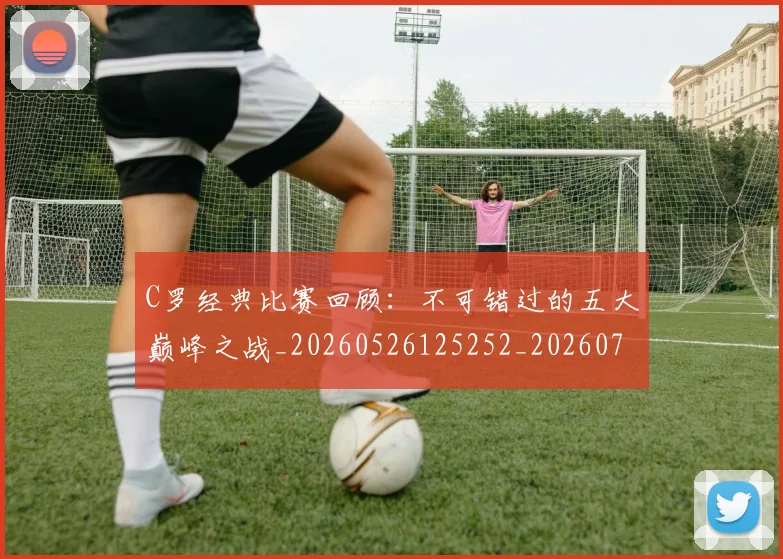 C罗经典比赛回顾:不可错过的五大巅峰之战_20260526125252_20260701213907