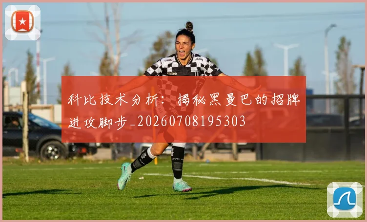 科比技术分析：揭秘黑曼巴的招牌进攻脚步_20260708195303
