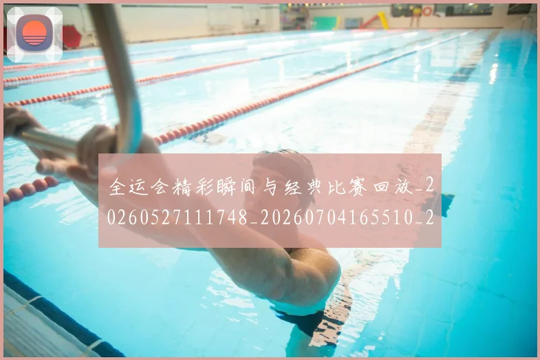 全运会精彩瞬间与经典比赛回放_20260527111748_20260704165510_20260718004333