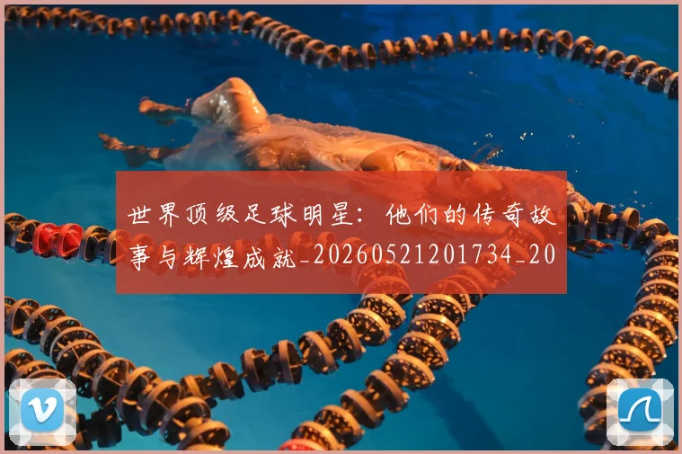 世界顶级足球明星:他们的传奇故事与辉煌成就_20260521201734_20260702200942