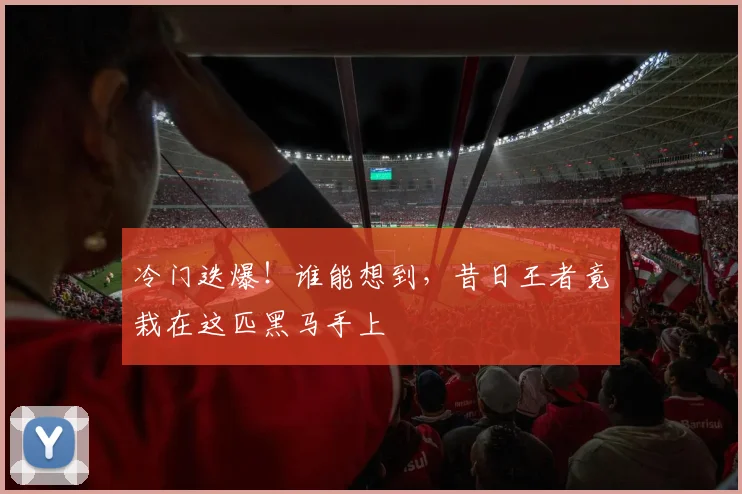 冷门迭爆!谁能想到,昔日王者竟栽在这匹黑马手上