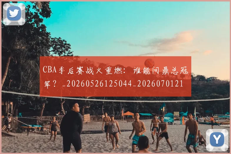 CBA季后赛战火重燃：谁能问鼎总冠军？_20260526125044_20260701210705