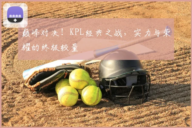 巅峰对决！KPL经典之战，实力与荣耀的终极较量