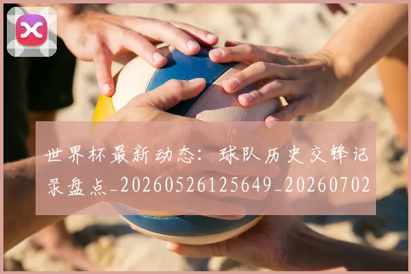 世界杯最新动态：球队历史交锋记录盘点_20260526125649_20260702174211