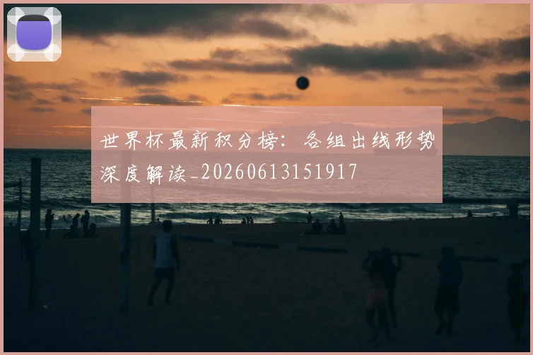 世界杯最新积分榜:各组出线形势深度解读_20260613151917