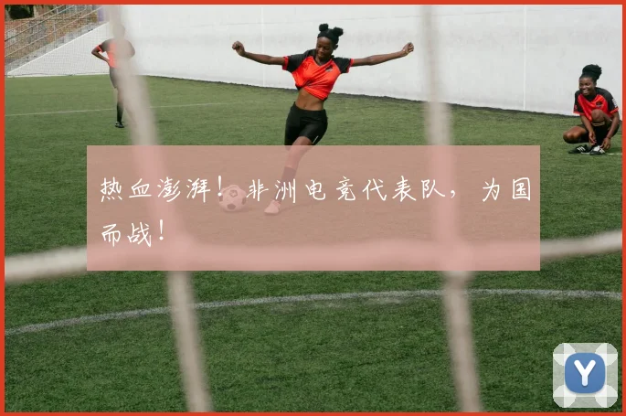 热血澎湃！非洲电竞代表队，为国而战！
